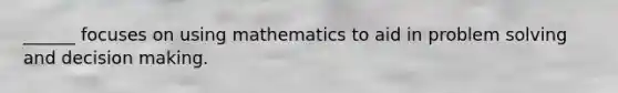 ______ focuses on using mathematics to aid in problem solving and decision making.