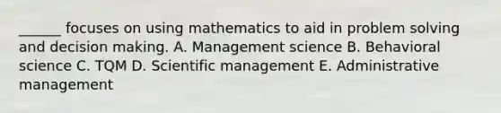 ______ focuses on using mathematics to aid in problem solving and decision making. A. Management science B. Behavioral science C. TQM D. Scientific management E. Administrative management