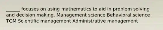 ______ focuses on using mathematics to aid in problem solving and decision making. Management science Behavioral science TQM Scientific management Administrative management