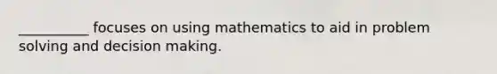 __________ focuses on using mathematics to aid in problem solving and decision making.