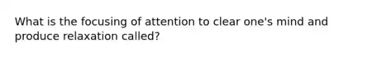 What is the focusing of attention to clear one's mind and produce relaxation called?