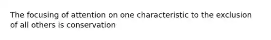 The focusing of attention on one characteristic to the exclusion of all others is conservation