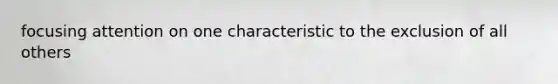 focusing attention on one characteristic to the exclusion of all others