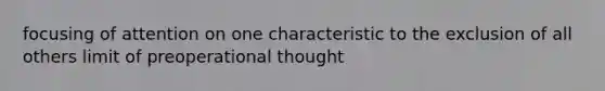 focusing of attention on one characteristic to the exclusion of all others limit of preoperational thought