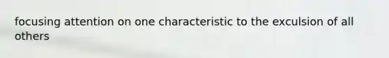 focusing attention on one characteristic to the exculsion of all others