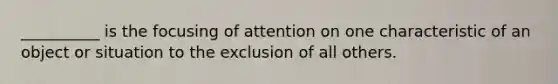 __________ is the focusing of attention on one characteristic of an object or situation to the exclusion of all others.