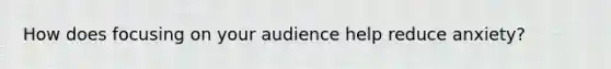 How does focusing on your audience help reduce anxiety?