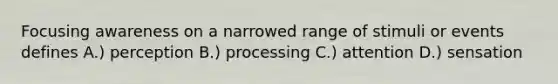 Focusing awareness on a narrowed range of stimuli or events defines A.) perception B.) processing C.) attention D.) sensation