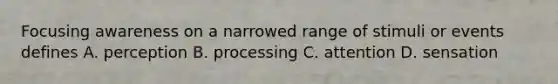 Focusing awareness on a narrowed range of stimuli or events defines A. perception B. processing C. attention D. sensation