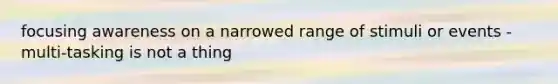 focusing awareness on a narrowed range of stimuli or events - multi-tasking is not a thing