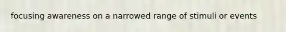 focusing awareness on a narrowed range of stimuli or events