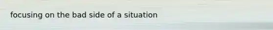 focusing on the bad side of a situation