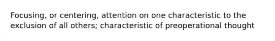 Focusing, or centering, attention on one characteristic to the exclusion of all others; characteristic of preoperational thought