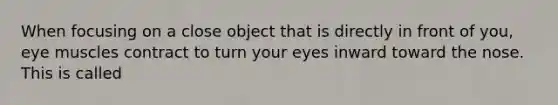 When focusing on a close object that is directly in front of you, eye muscles contract to turn your eyes inward toward the nose. This is called