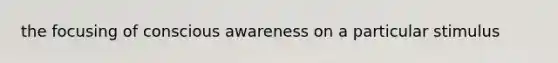 the focusing of conscious awareness on a particular stimulus