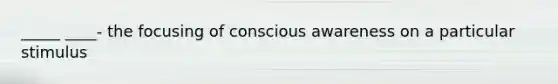 _____ ____- the focusing of conscious awareness on a particular stimulus