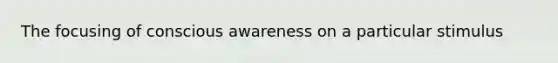 The focusing of conscious awareness on a particular stimulus