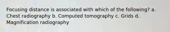 Focusing distance is associated with which of the following? a. Chest radiography b. Computed tomography c. Grids d. Magnification radiography