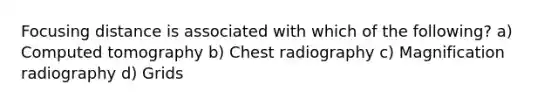 Focusing distance is associated with which of the following? a) Computed tomography b) Chest radiography c) Magnification radiography d) Grids