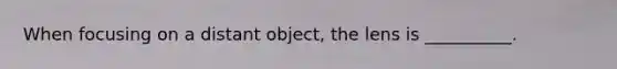 When focusing on a distant object, the lens is __________.