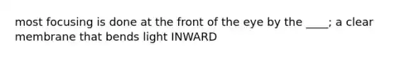 most focusing is done at the front of the eye by the ____; a clear membrane that bends light INWARD