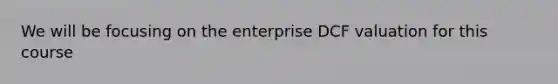 We will be focusing on the enterprise DCF valuation for this course