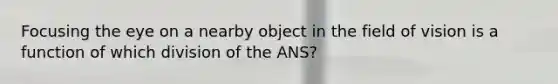 Focusing the eye on a nearby object in the field of vision is a function of which division of the ANS?