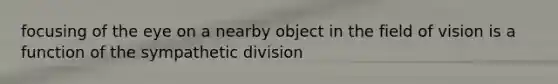 focusing of the eye on a nearby object in the field of vision is a function of the sympathetic division