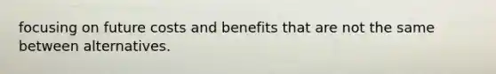 focusing on future costs and benefits that are not the same between alternatives.