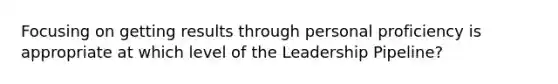 Focusing on getting results through personal proficiency is appropriate at which level of the Leadership Pipeline?