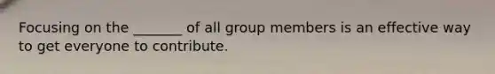 Focusing on the _______ of all group members is an effective way to get everyone to contribute.