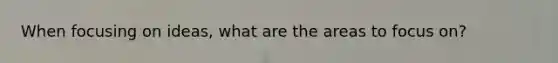When focusing on ideas, what are the areas to focus on?