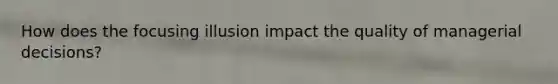 How does the focusing illusion impact the quality of managerial decisions?