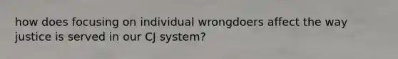 how does focusing on individual wrongdoers affect the way justice is served in our CJ system?