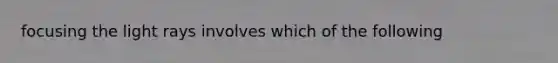 focusing the light rays involves which of the following