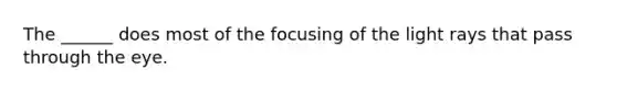 The ______ does most of the focusing of the light rays that pass through the eye.