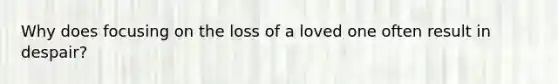 Why does focusing on the loss of a loved one often result in despair?