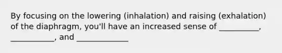 By focusing on the lowering (inhalation) and raising (exhalation) of the diaphragm, you'll have an increased sense of __________, ___________, and _____________