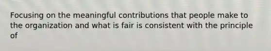 Focusing on the meaningful contributions that people make to the organization and what is fair is consistent with the principle of