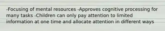 -Focusing of mental resources -Approves cognitive processing for many tasks -Children can only pay attention to limited information at one time and allocate attention in different ways