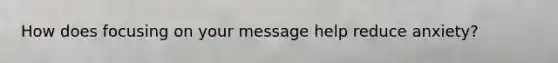 How does focusing on your message help reduce anxiety?