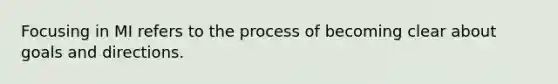 Focusing in MI refers to the process of becoming clear about goals and directions.