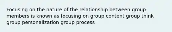 Focusing on the nature of the relationship between group members is known as focusing on group content group think group personalization group process