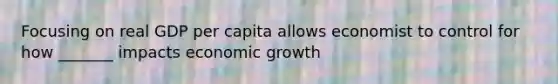 Focusing on real GDP per capita allows economist to control for how _______ impacts economic growth