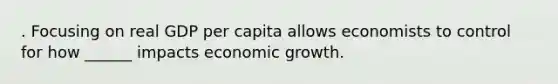 . Focusing on real GDP per capita allows economists to control for how ______ impacts economic growth.