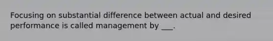 Focusing on substantial difference between actual and desired performance is called management by ___.