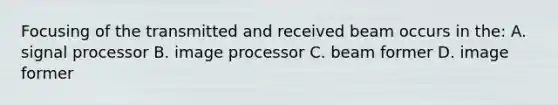 Focusing of the transmitted and received beam occurs in the: A. signal processor B. image processor C. beam former D. image former