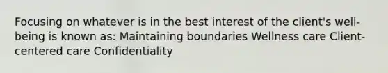 Focusing on whatever is in the best interest of the client's well-being is known as: Maintaining boundaries Wellness care Client-centered care Confidentiality