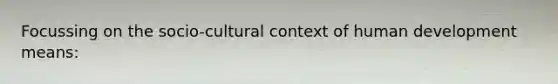 Focussing on the socio-cultural context of human development means: