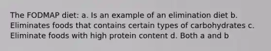 The FODMAP diet: a. Is an example of an elimination diet b. Eliminates foods that contains certain types of carbohydrates c. Eliminate foods with high protein content d. Both a and b